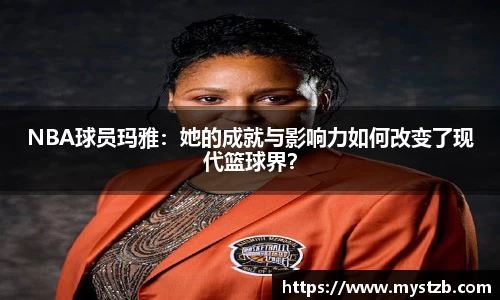 NBA球员玛雅：她的成就与影响力如何改变了现代篮球界？