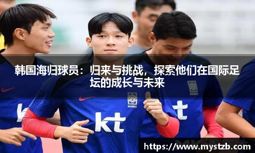 韩国海归球员：归来与挑战，探索他们在国际足坛的成长与未来